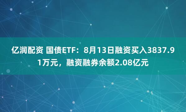 亿润配资 国债ETF：8月13日融资买入3837.91万元，融资融券余额2.08亿元