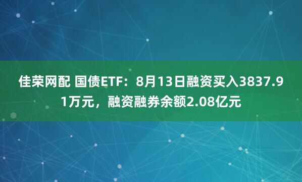 佳荣网配 国债ETF：8月13日融资买入3837.91万元，融资融券余额2.08亿元