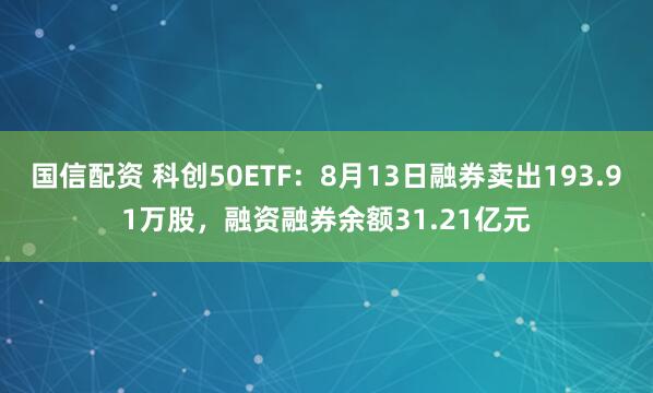 国信配资 科创50ETF：8月13日融券卖出193.91万股，融资融券余额31.21亿元