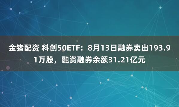 金猪配资 科创50ETF：8月13日融券卖出193.91万股，融资融券余额31.21亿元