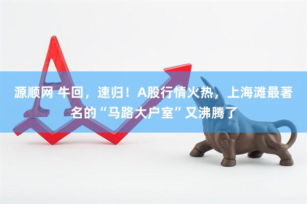 源顺网 牛回，速归！A股行情火热，上海滩最著名的“马路大户室”又沸腾了