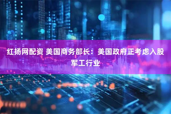 红扬网配资 美国商务部长：美国政府正考虑入股军工行业