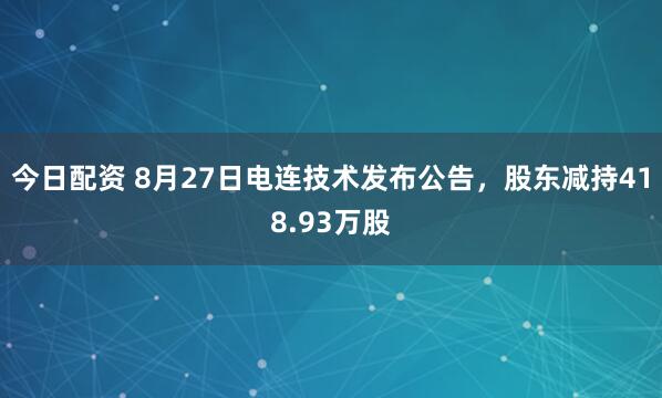 今日配资 8月27日电连技术发布公告，股东减持418.93万股