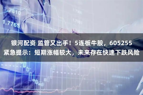 银河配资 监管又出手！5连板牛股，605255紧急提示：短期涨幅较大，未来存在快速下跌风险