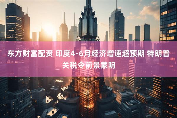 东方财富配资 印度4-6月经济增速超预期 特朗普关税令前景蒙阴