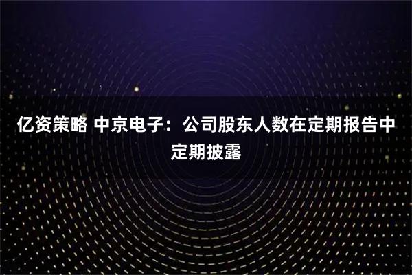 亿资策略 中京电子：公司股东人数在定期报告中定期披露