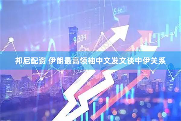 邦尼配资 伊朗最高领袖中文发文谈中伊关系