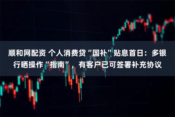 顺和网配资 个人消费贷“国补”贴息首日：多银行晒操作“指南”，有客户已可签署补充协议