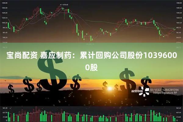 宝尚配资 嘉应制药：累计回购公司股份10396000股