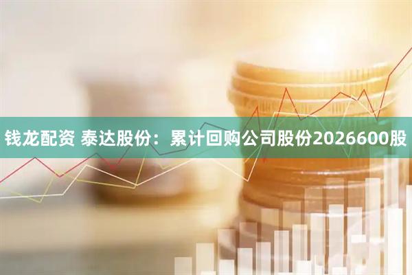 钱龙配资 泰达股份：累计回购公司股份2026600股