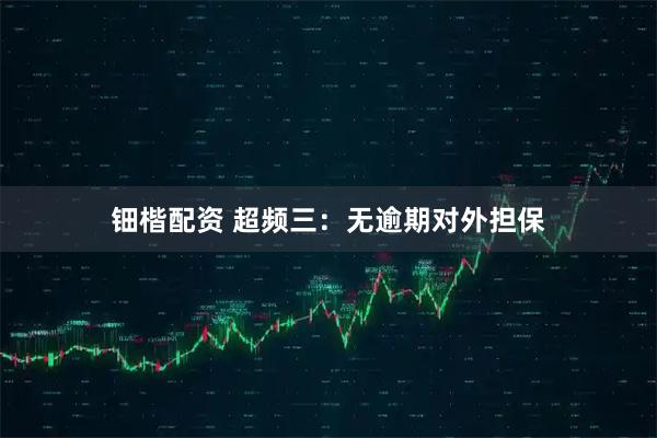 钿楷配资 超频三：无逾期对外担保