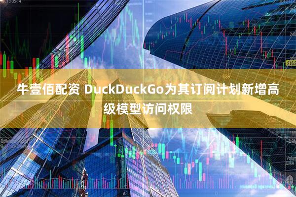 牛壹佰配资 DuckDuckGo为其订阅计划新增高级模型访问权限