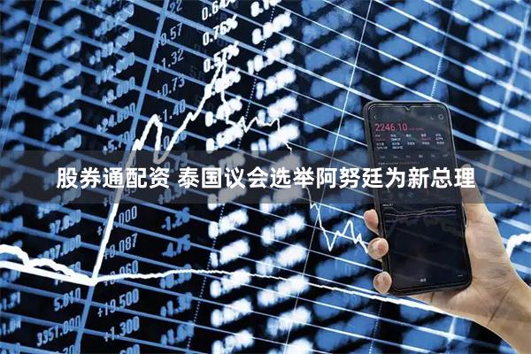 股券通配资 泰国议会选举阿努廷为新总理