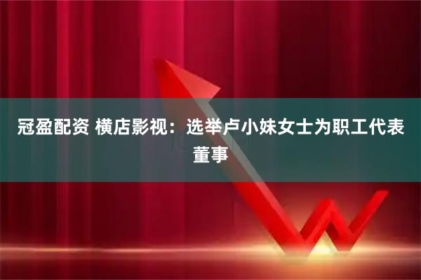 冠盈配资 横店影视：选举卢小妹女士为职工代表董事