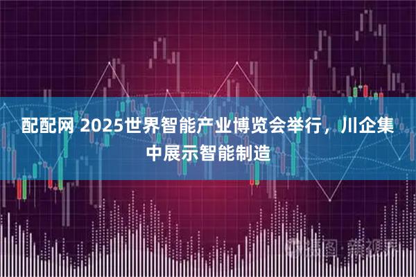 配配网 2025世界智能产业博览会举行，川企集中展示智能制造