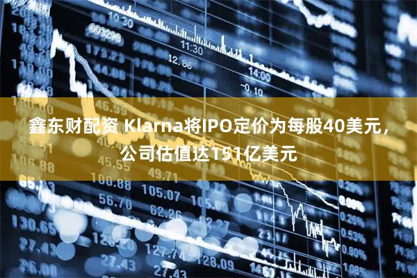 鑫东财配资 Klarna将IPO定价为每股40美元，公司估值达151亿美元
