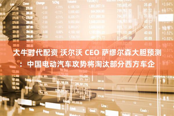 大牛时代配资 沃尔沃 CEO 萨缪尔森大胆预测：中国电动汽车攻势将淘汰部分西方车企