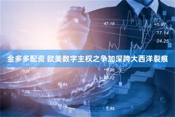 金多多配资 欧美数字主权之争加深跨大西洋裂痕