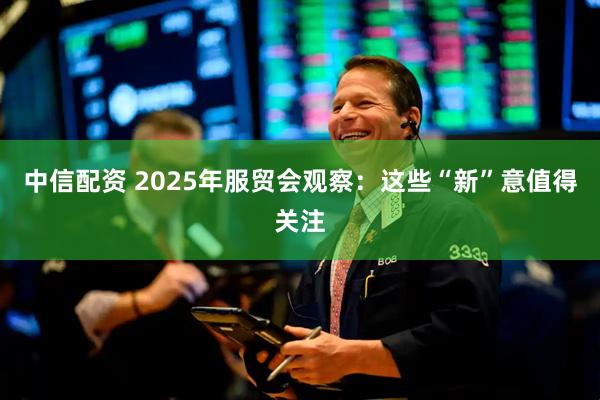 中信配资 2025年服贸会观察：这些“新”意值得关注