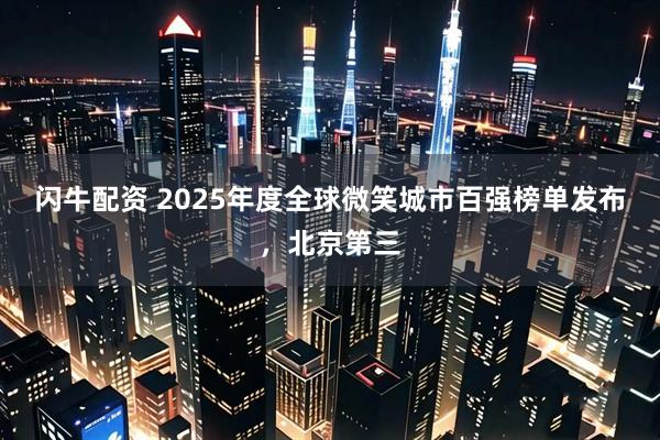 闪牛配资 2025年度全球微笑城市百强榜单发布，北京第三