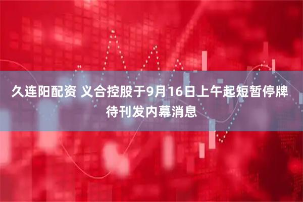 久连阳配资 义合控股于9月16日上午起短暂停牌 待刊发内幕消息