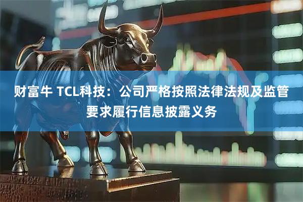 财富牛 TCL科技：公司严格按照法律法规及监管要求履行信息披露义务