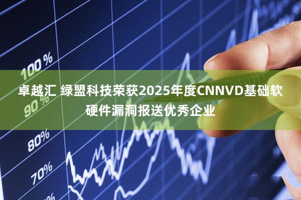 卓越汇 绿盟科技荣获2025年度CNNVD基础软硬件漏洞报送优秀企业