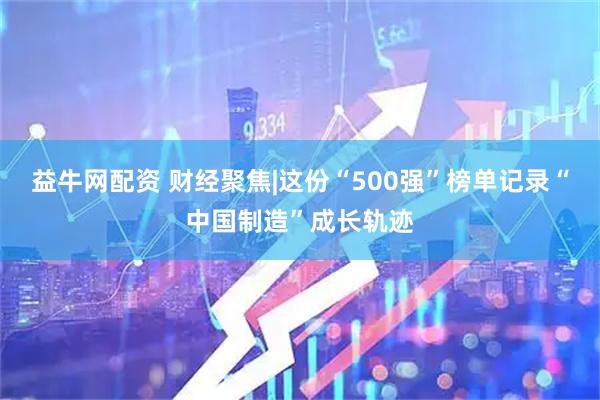 益牛网配资 财经聚焦|这份“500强”榜单记录“中国制造”成长轨迹