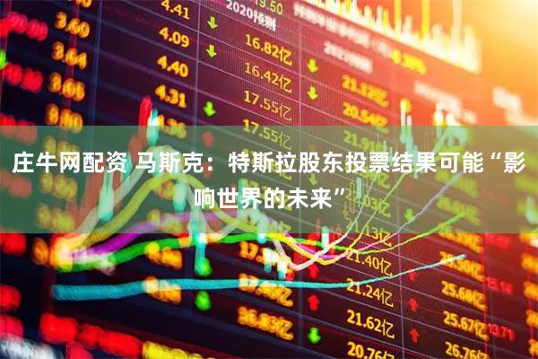 庄牛网配资 马斯克：特斯拉股东投票结果可能“影响世界的未来”
