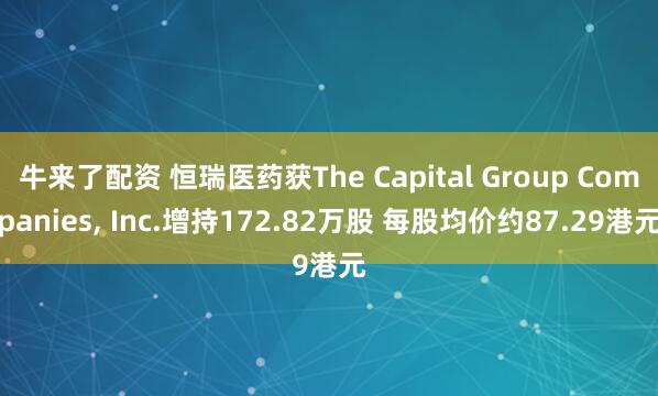 牛来了配资 恒瑞医药获The Capital Group Companies, Inc.增持172.82万股 每股均价约87.29港元
