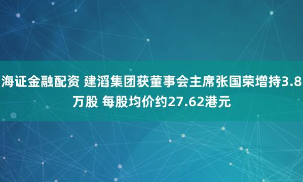 海证金融配资 建滔集团获董事会主席张国荣增持3.8万股 每股均价约27.62港元