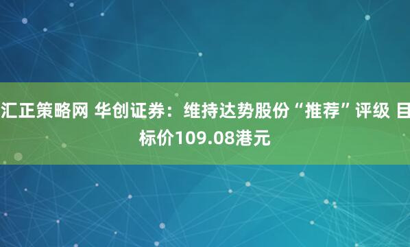 汇正策略网 华创证券：维持达势股份“推荐”评级 目标价109.08港元