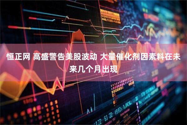 恒正网 高盛警告美股波动 大量催化剂因素料在未来几个月出现