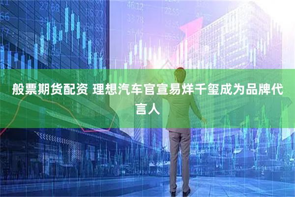 般票期货配资 理想汽车官宣易烊千玺成为品牌代言人