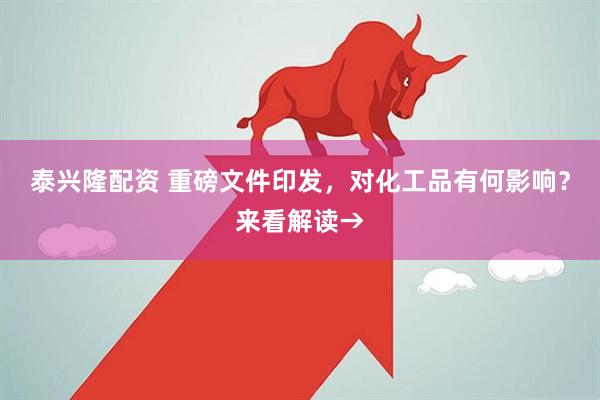 泰兴隆配资 重磅文件印发，对化工品有何影响？来看解读→