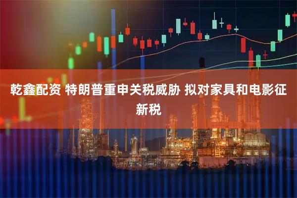乾鑫配资 特朗普重申关税威胁 拟对家具和电影征新税
