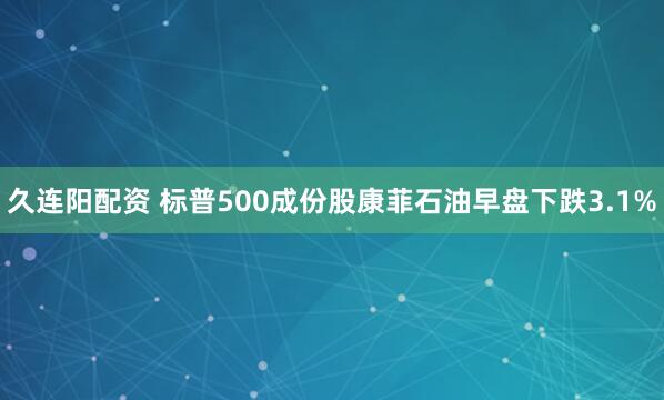 久连阳配资 标普500成份股康菲石油早盘下跌3.1%