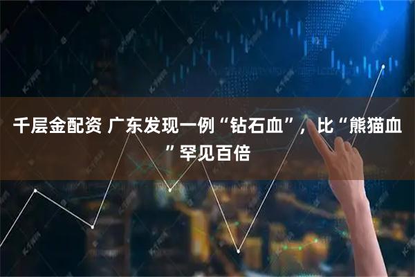 千层金配资 广东发现一例“钻石血”，比“熊猫血”罕见百倍