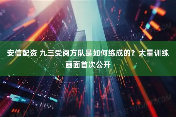 安信配资 九三受阅方队是如何练成的？大量训练画面首次公开