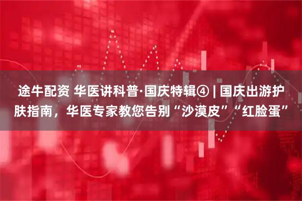 途牛配资 华医讲科普·国庆特辑④ | 国庆出游护肤指南，华医专家教您告别“沙漠皮”“红脸蛋”