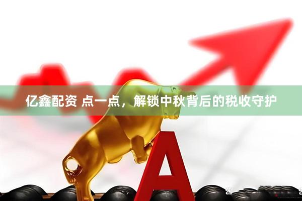 亿鑫配资 点一点，解锁中秋背后的税收守护