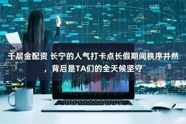千层金配资 长宁的人气打卡点长假期间秩序井然，背后是TA们的全天候坚守