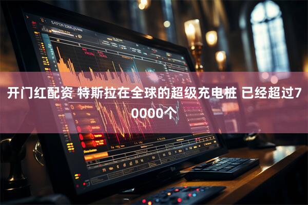 开门红配资 特斯拉在全球的超级充电桩 已经超过70000个