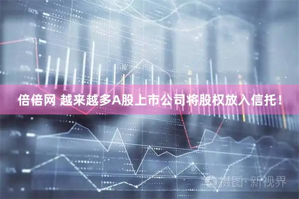 倍倍网 越来越多A股上市公司将股权放入信托！