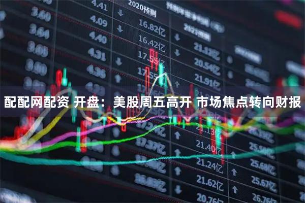 配配网配资 开盘：美股周五高开 市场焦点转向财报