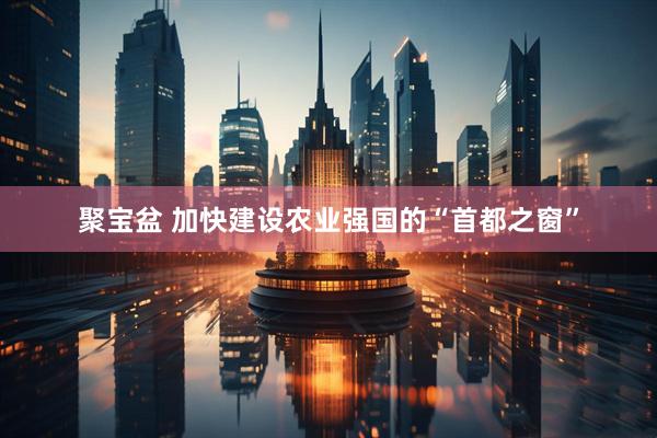 聚宝盆 加快建设农业强国的“首都之窗”