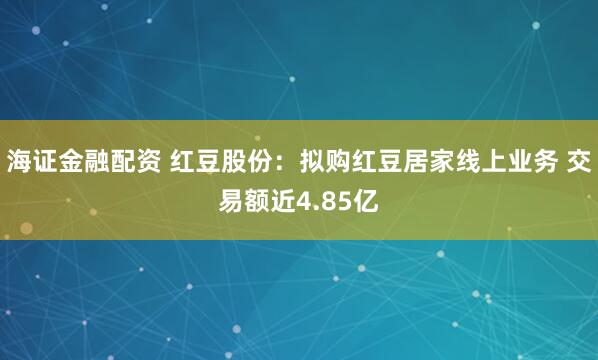 海证金融配资 红豆股份：拟购红豆居家线上业务 交易额近4.85亿