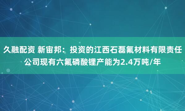 久融配资 新宙邦：投资的江西石磊氟材料有限责任公司现有六氟磷酸锂产能为2.4万吨/年