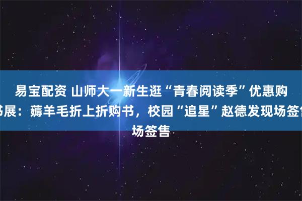 易宝配资 山师大一新生逛“青春阅读季”优惠购书展：薅羊毛折上折购书，校园“追星”赵德发现场签售