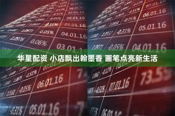 华星配资 小店飘出翰墨香 画笔点亮新生活